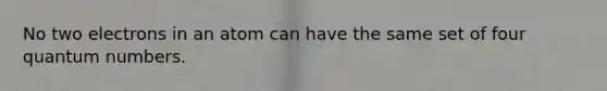 No two electrons in an atom can have the same set of four quantum numbers.