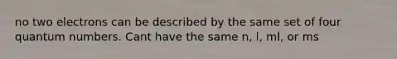 no two electrons can be described by the same set of four quantum numbers. Cant have the same n, l, ml, or ms
