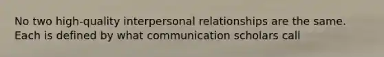 No two high-quality interpersonal relationships are the same. Each is defined by what communication scholars call