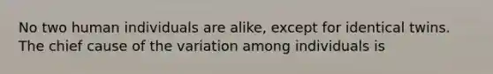 No two human individuals are alike, except for identical twins. The chief cause of the variation among individuals is