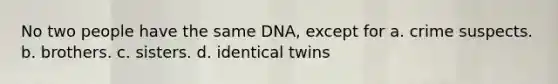 No two people have the same DNA, except for a. crime suspects. b. brothers. c. sisters. d. identical twins