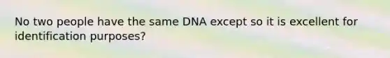 No two people have the same DNA except so it is excellent for identification purposes?