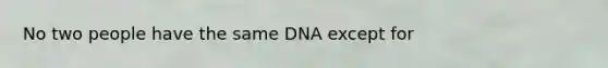 No two people have the same DNA except for