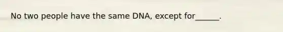 No two people have the same DNA, except for______.