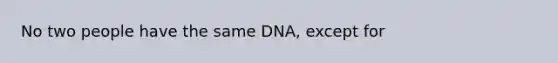 No two people have the same DNA, except for