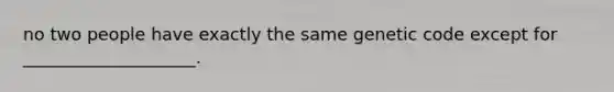 no two people have exactly the same genetic code except for ____________________.