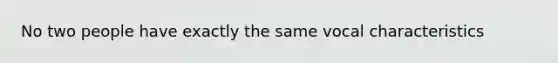 No two people have exactly the same vocal characteristics