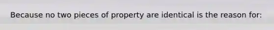 Because no two pieces of property are identical is the reason for: