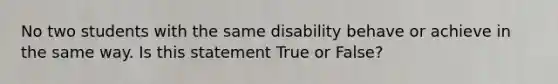 No two students with the same disability behave or achieve in the same way. Is this statement True or False?