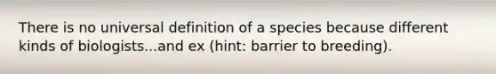 There is no universal definition of a species because different kinds of biologists...and ex (hint: barrier to breeding).