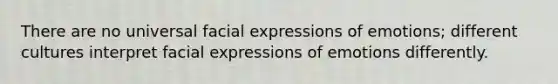 There are no universal facial expressions of emotions; different cultures interpret facial expressions of emotions differently.