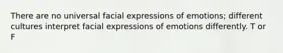 There are no universal facial expressions of emotions; different cultures interpret facial expressions of emotions differently. T or F