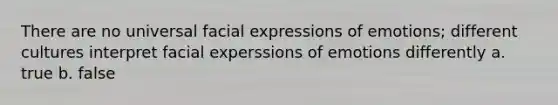 There are no universal facial expressions of emotions; different cultures interpret facial experssions of emotions differently a. true b. false