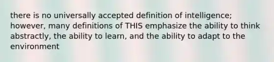 there is no universally accepted definition of intelligence; however, many definitions of THIS emphasize the ability to think abstractly, the ability to learn, and the ability to adapt to the environment