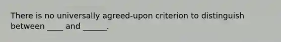 There is no universally agreed-upon criterion to distinguish between ____ and ______.