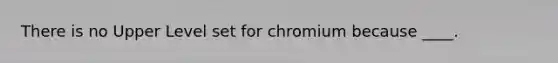 There is no Upper Level set for chromium because ____.