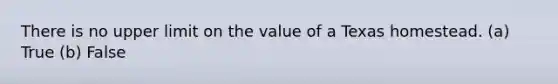 There is no upper limit on the value of a Texas homestead. (a) True (b) False