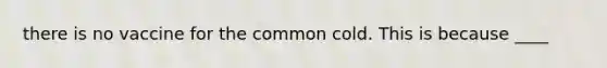 there is no vaccine for the common cold. This is because ____