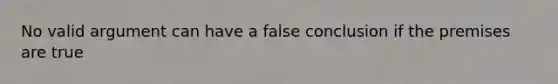 No valid argument can have a false conclusion if the premises are true