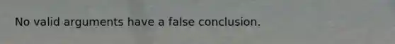 No valid arguments have a false conclusion.