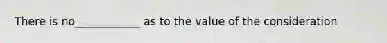 There is no____________ as to the value of the consideration