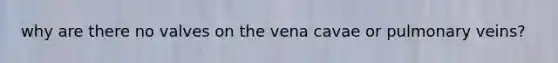 why are there no valves on the vena cavae or pulmonary veins?