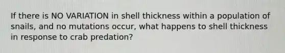 If there is NO VARIATION in shell thickness within a population of snails, and no mutations occur, what happens to shell thickness in response to crab predation?