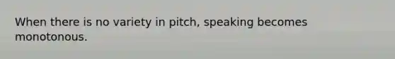 When there is no variety in pitch, speaking becomes monotonous.