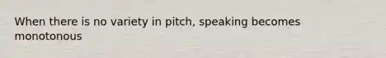 When there is no variety in pitch, speaking becomes monotonous