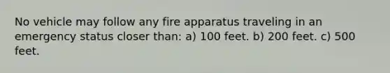 No vehicle may follow any fire apparatus traveling in an emergency status closer than: a) 100 feet. b) 200 feet. c) 500 feet.