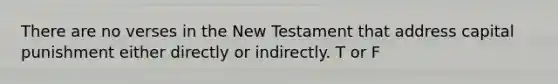 There are no verses in the New Testament that address capital punishment either directly or indirectly. T or F