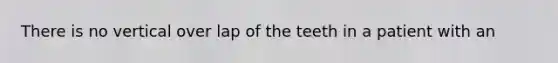 There is no vertical over lap of the teeth in a patient with an