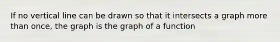 If no vertical line can be drawn so that it intersects a graph more than once, the graph is the graph of a function