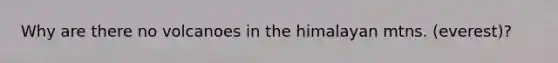 Why are there no volcanoes in the himalayan mtns. (everest)?