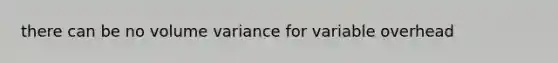 there can be no volume variance for variable overhead