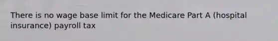 There is no wage base limit for the Medicare Part A (hospital insurance) payroll tax