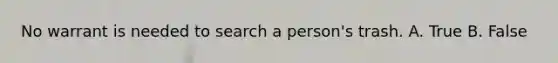 No warrant is needed to search a person's trash. A. True B. False