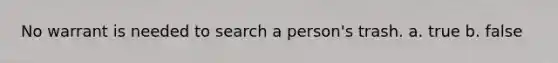 No warrant is needed to search a person's trash. a. true b. false