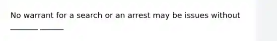 No warrant for a search or an arrest may be issues without _______ ______