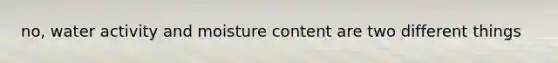no, water activity and moisture content are two different things