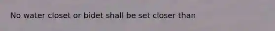 No water closet or bidet shall be set closer than