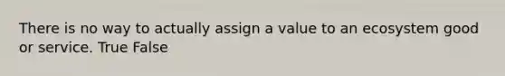 There is no way to actually assign a value to an ecosystem good or service. True False