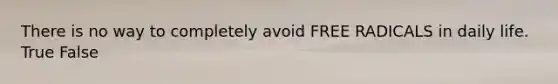 There is no way to completely avoid FREE RADICALS in daily life. True False