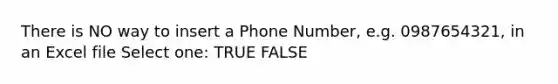 There is NO way to insert a Phone Number, e.g. 0987654321, in an Excel file Select one: TRUE FALSE