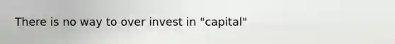 There is no way to over invest in "capital"