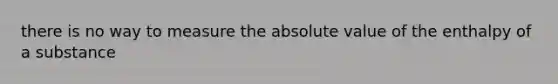 there is no way to measure the <a href='https://www.questionai.com/knowledge/kbbTh4ZPeb-absolute-value' class='anchor-knowledge'>absolute value</a> of the enthalpy of a substance