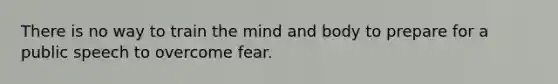 There is no way to train the mind and body to prepare for a public speech to overcome fear.