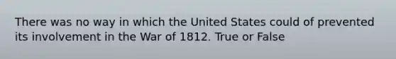 There was no way in which the United States could of prevented its involvement in the War of 1812. True or False