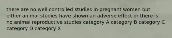 there are no well controlled studies in pregnant women but either animal studies have shown an adverse effect or there is no animal reproductive studies category A category B category C category D category X