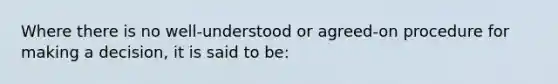 Where there is no well-understood or agreed-on procedure for making a decision, it is said to be: